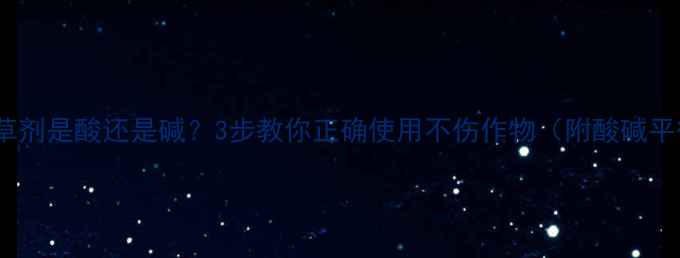 图片 酰胺类除草剂是酸还是碱？3步教你正确使用不伤作物（附酸碱平衡表）🌱2