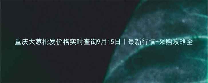 图片 重庆大葱批发价格实时查询9月15日｜最新行情+采购攻略全
