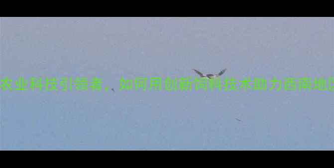 图片 重庆正大饲料：农业科技引领者，如何用创新饲料技术助力西南地区养殖业升级？1