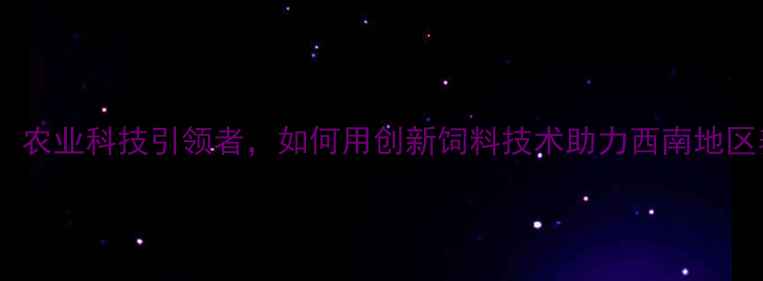 图片 重庆正大饲料：农业科技引领者，如何用创新饲料技术助力西南地区养殖业升级？2