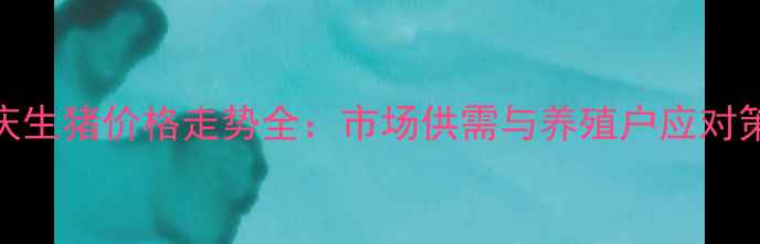 图片 重庆生猪价格走势全：市场供需与养殖户应对策略