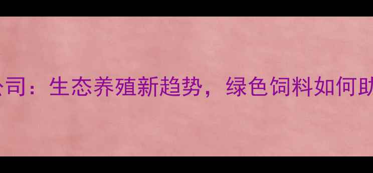 图片 重庆绿化饲料公司：生态养殖新趋势，绿色饲料如何助力乡村振兴？1