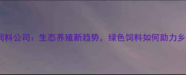 图片 重庆绿化饲料公司：生态养殖新趋势，绿色饲料如何助力乡村振兴？2