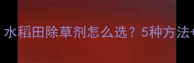 图片 野稻子清除全攻略｜水稻田除草剂怎么选？5种方法+操作细节大公开🌾2
