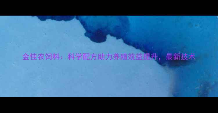 图片 金佳农饲料：科学配方助力养殖效益提升，最新技术