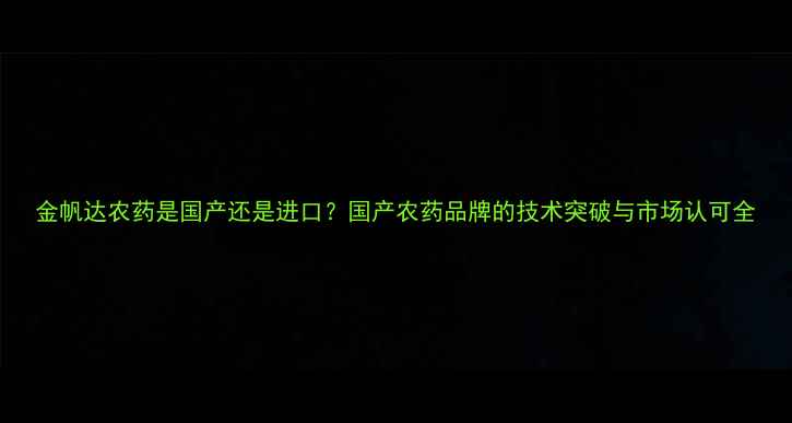 图片 金帆达农药是国产还是进口？国产农药品牌的技术突破与市场认可全