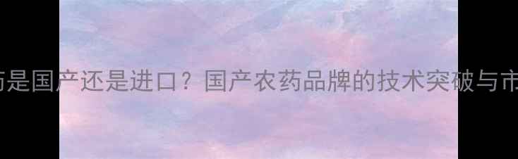 图片 金帆达农药是国产还是进口？国产农药品牌的技术突破与市场认可全1