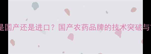 图片 金帆达农药是国产还是进口？国产农药品牌的技术突破与市场认可全2