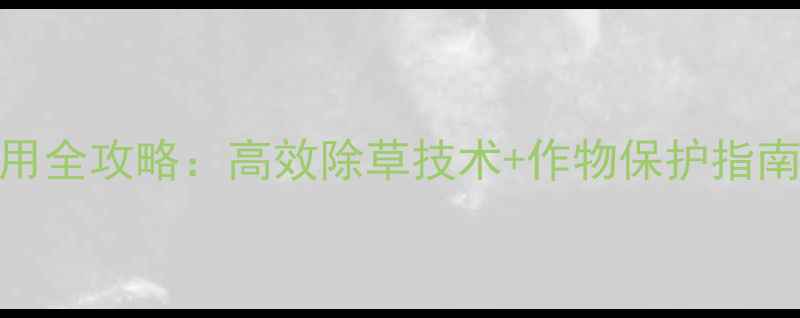 图片 金快达除草剂使用全攻略：高效除草技术+作物保护指南（附权威测评）