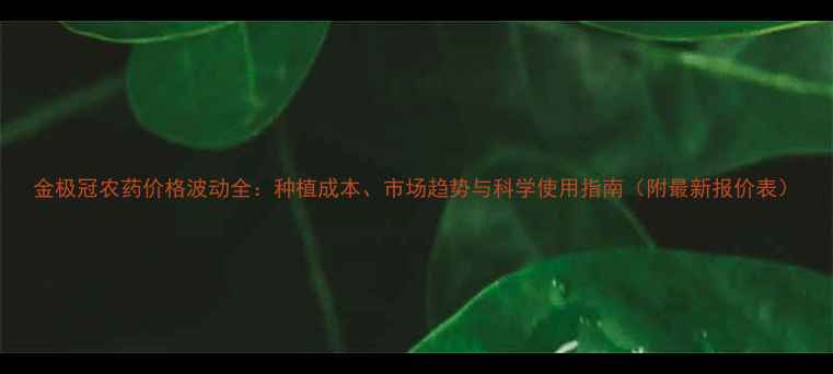 图片 金极冠农药价格波动全：种植成本、市场趋势与科学使用指南（附最新报价表）