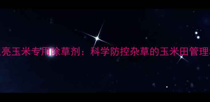 图片 金玉亮玉米专用除草剂：科学防控杂草的玉米田管理利器