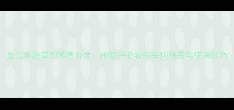图片 金玉水除草剂零售价全：种植户必看的采购指南与使用技巧