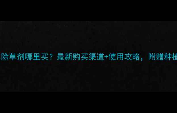图片 金都尔除草剂哪里买？最新购买渠道+使用攻略，附赠种植技巧1