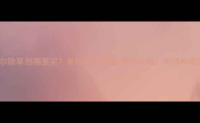 图片 金都尔除草剂哪里买？最新购买渠道+使用攻略，附赠种植技巧2