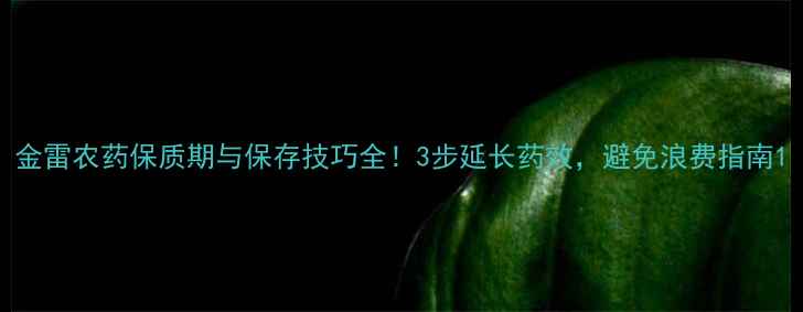 图片 金雷农药保质期与保存技巧全！3步延长药效，避免浪费指南1