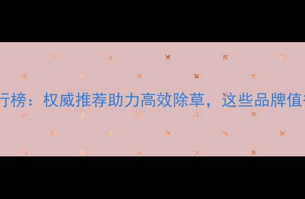 图片 销量前三名除草剂排行榜：权威推荐助力高效除草，这些品牌值得种粮人重点关注！1