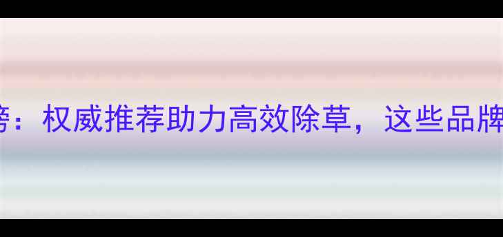 图片 销量前三名除草剂排行榜：权威推荐助力高效除草，这些品牌值得种粮人重点关注！2