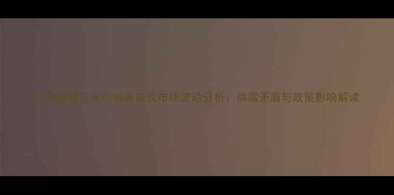 图片 锦州港碎玉米价格走势及市场波动分析：供需矛盾与政策影响解读