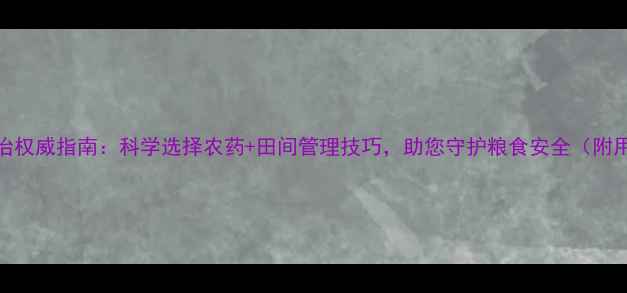 图片 镰刀菌防治权威指南：科学选择农药+田间管理技巧，助您守护粮食安全（附用药方案）