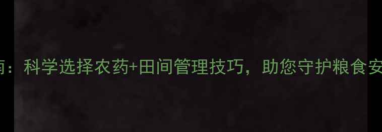 图片 镰刀菌防治权威指南：科学选择农药+田间管理技巧，助您守护粮食安全（附用药方案）1