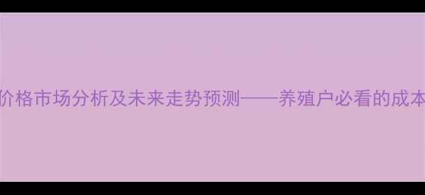 图片 长春9月猪肉价格市场分析及未来走势预测——养殖户必看的成本与销售指南1
