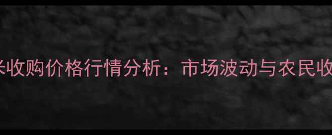 图片 长春包米收购价格行情分析：市场波动与农民收益指南2