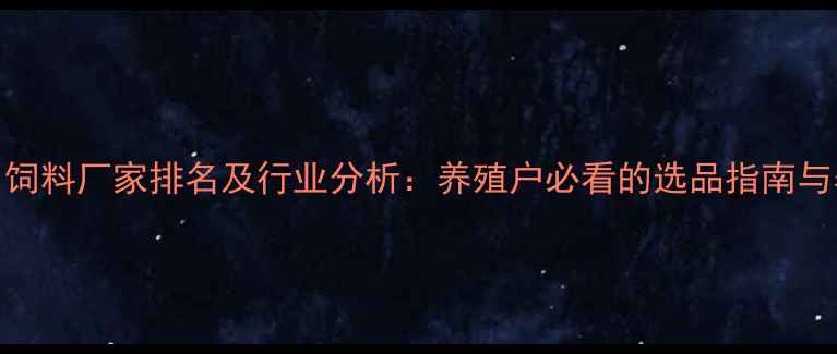 图片 长春反刍饲料厂家排名及行业分析：养殖户必看的选品指南与养殖技术