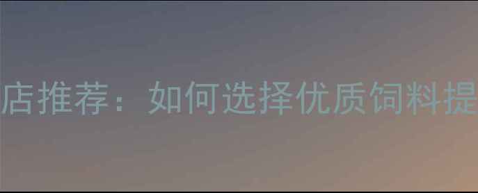 图片 长春本地饲料店推荐：如何选择优质饲料提升养殖效益？