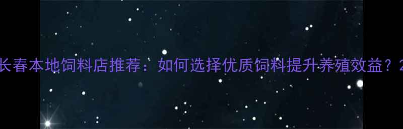 图片 长春本地饲料店推荐：如何选择优质饲料提升养殖效益？2