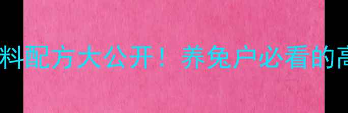图片 长毛兔科学饲料配方大公开！养兔户必看的高效增重方案1