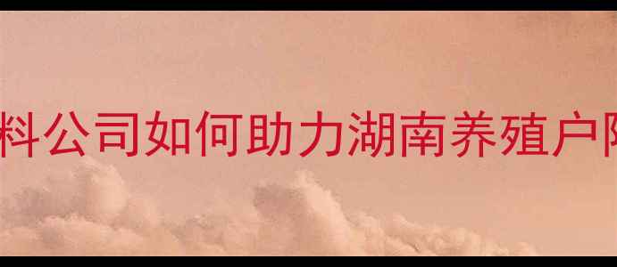 图片 长沙深远饲料公司如何助力湖南养殖户降本增效？1