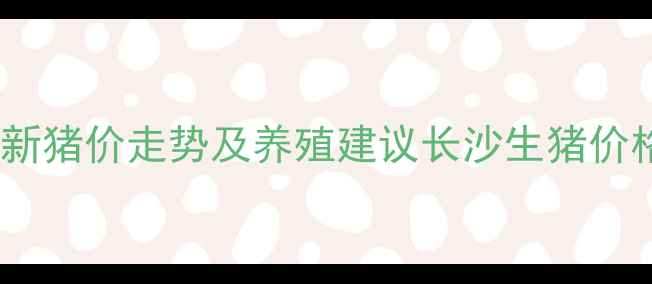 图片 长沙生猪价格多少钱一公斤？最新猪价走势及养殖建议长沙生猪价格养殖户必看猪肉行情农业资讯2
