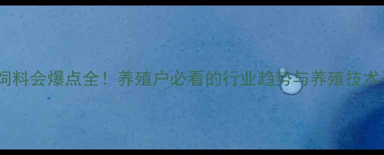 图片 长沙饲料会爆点全！养殖户必看的行业趋势与养殖技术干货2