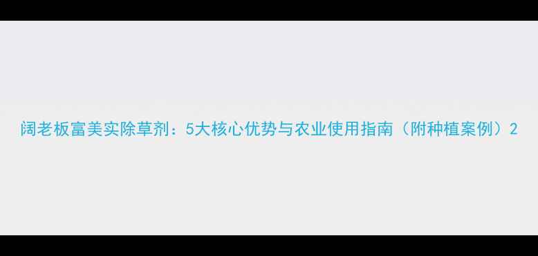 图片 阔老板富美实除草剂：5大核心优势与农业使用指南（附种植案例）2