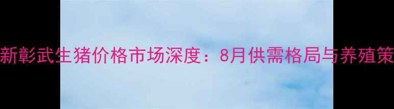 图片 阜新彰武生猪价格市场深度：8月供需格局与养殖策略