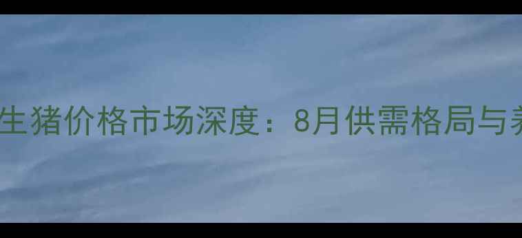图片 阜新彰武生猪价格市场深度：8月供需格局与养殖策略1
