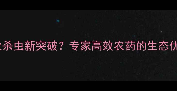 图片 阿维菌素：农业杀虫新突破？专家高效农药的生态优势与应用指南2