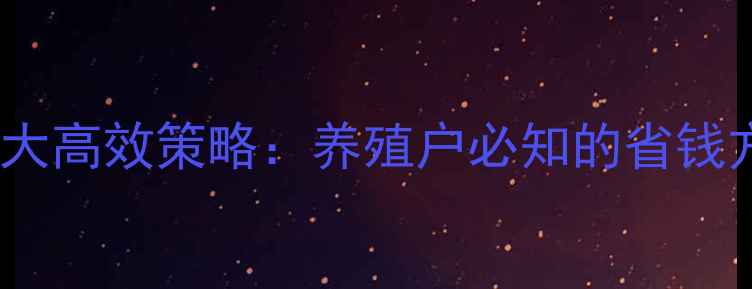 图片 降低饲料成本5大高效策略：养殖户必知的省钱方法与实战案例
