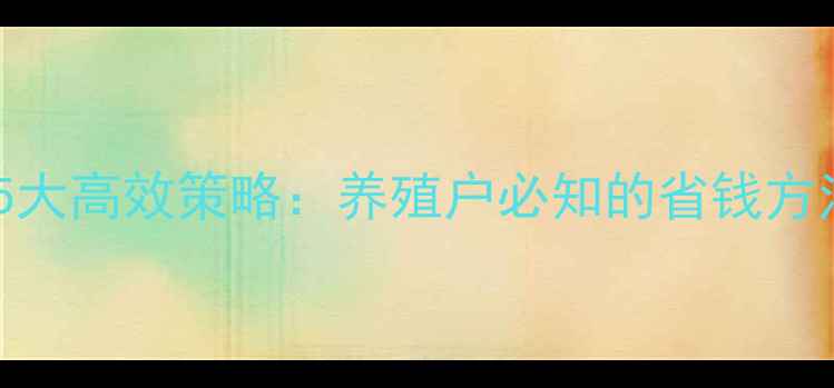 图片 降低饲料成本5大高效策略：养殖户必知的省钱方法与实战案例1