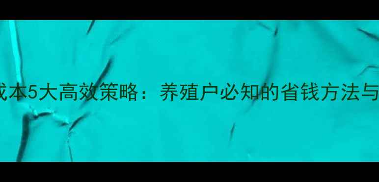 图片 降低饲料成本5大高效策略：养殖户必知的省钱方法与实战案例2