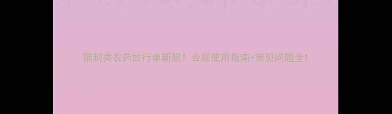 图片 限制类农药放行单新规！合规使用指南+常见问题全1