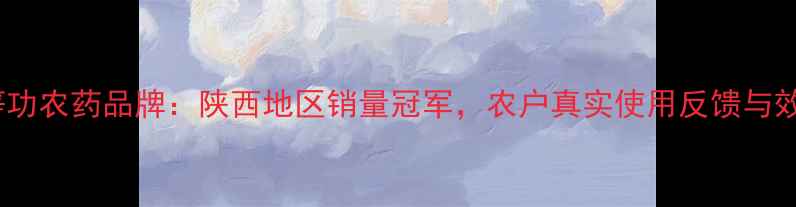 图片 陕西头等功农药品牌：陕西地区销量冠军，农户真实使用反馈与效果分析1