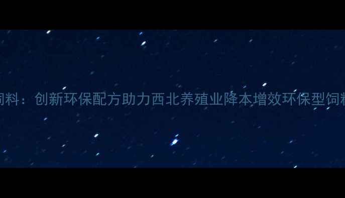 图片 陕西巨龙饲料：创新环保配方助力西北养殖业降本增效环保型饲料技术解读