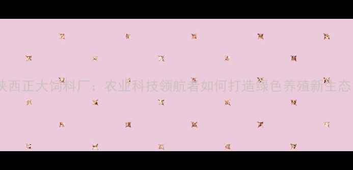 图片 陕西正大饲料厂：农业科技领航者如何打造绿色养殖新生态1