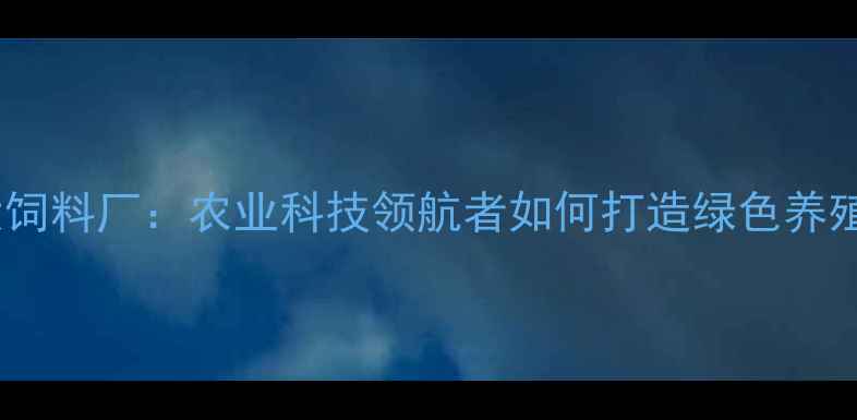 图片 陕西正大饲料厂：农业科技领航者如何打造绿色养殖新生态2