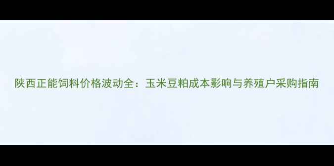 图片 陕西正能饲料价格波动全：玉米豆粕成本影响与养殖户采购指南
