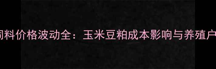 图片 陕西正能饲料价格波动全：玉米豆粕成本影响与养殖户采购指南2