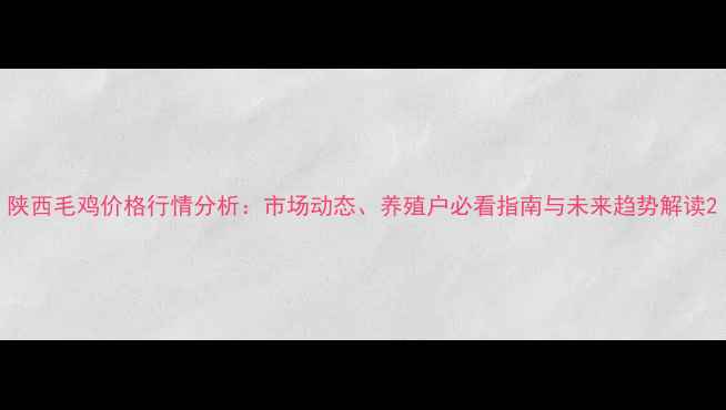 图片 陕西毛鸡价格行情分析：市场动态、养殖户必看指南与未来趋势解读2
