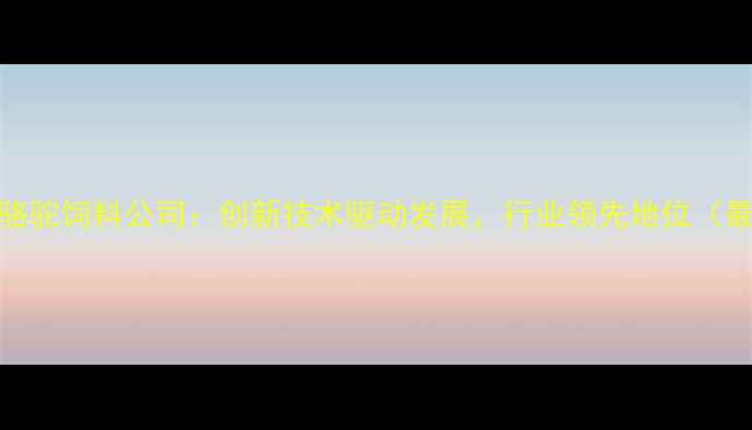 图片 陕西湘大骆驼饲料公司：创新技术驱动发展，行业领先地位（最新动态）