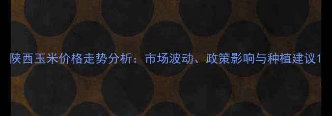 图片 陕西玉米价格走势分析：市场波动、政策影响与种植建议1